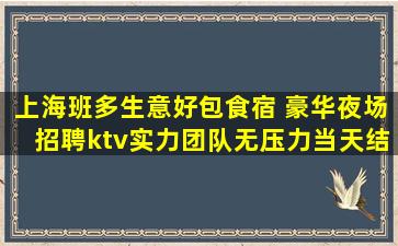 上海班多生意好包食宿 豪华夜场招聘ktv实力团队无压力当天结
